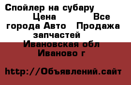 Спойлер на субару 96031AG000 › Цена ­ 6 000 - Все города Авто » Продажа запчастей   . Ивановская обл.,Иваново г.
